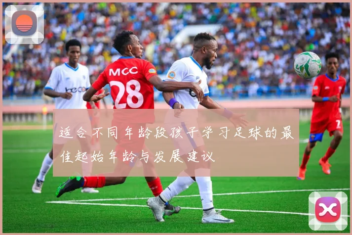 适合不同年龄段孩子学习足球的最佳起始年龄与发展建议