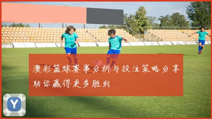 澳彩篮球赛事分析与投注策略分享助你赢得更多胜利