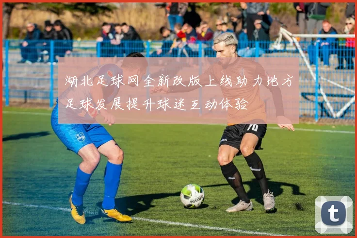 湖北足球网全新改版上线助力地方足球发展提升球迷互动体验