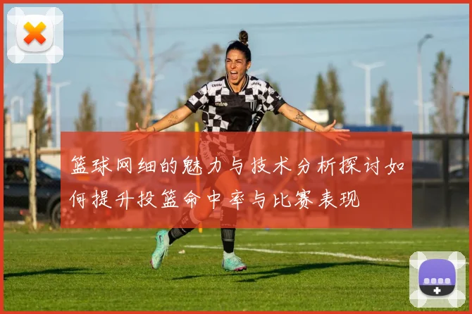 篮球网细的魅力与技术分析探讨如何提升投篮命中率与比赛表现