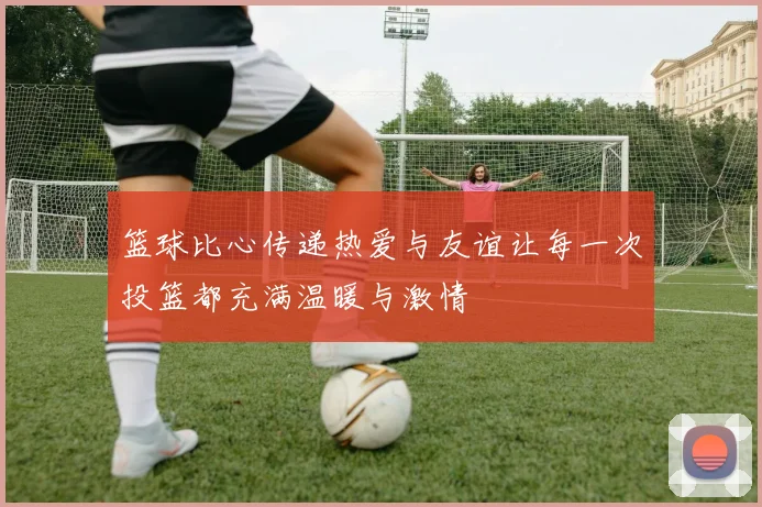 篮球比心传递热爱与友谊让每一次投篮都充满温暖与激情