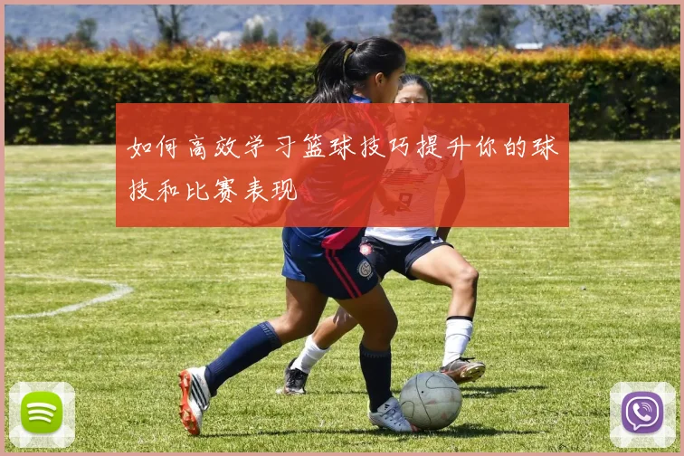 如何高效学习篮球技巧提升你的球技和比赛表现