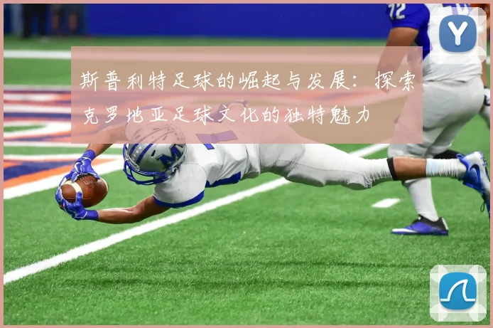 斯普利特足球的崛起与发展：探索克罗地亚足球文化的独特魅力