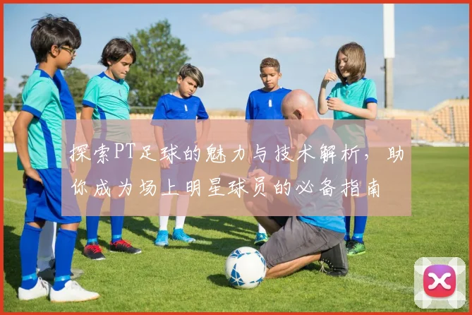探索PT足球的魅力与技术解析，助你成为场上明星球员的必备指南