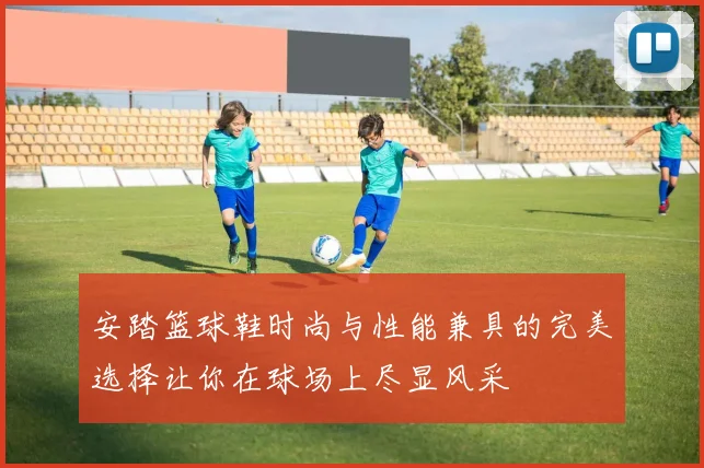 安踏篮球鞋时尚与性能兼具的完美选择让你在球场上尽显风采