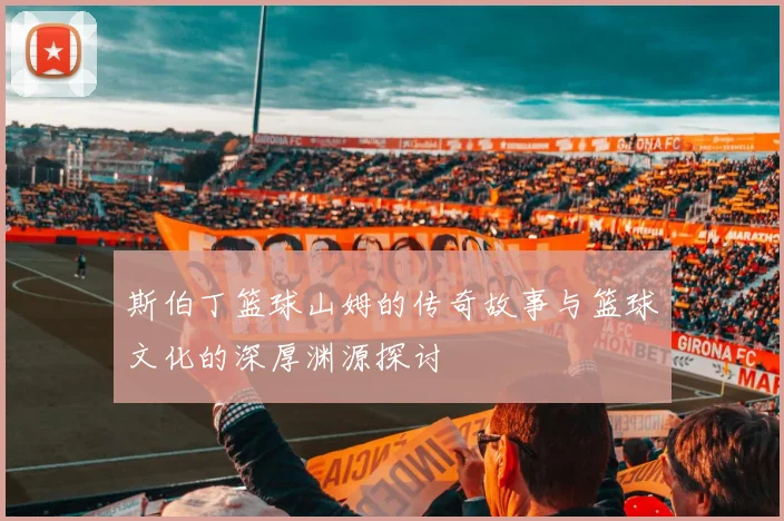 斯伯丁篮球山姆的传奇故事与篮球文化的深厚渊源探讨