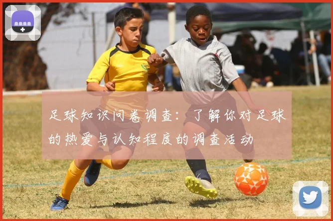 足球知识问卷调查：了解你对足球的热爱与认知程度的调查活动